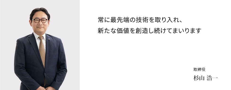 常に最先端の技術を取り入れ、新たな価値を創造し続けてまいります