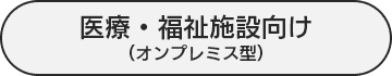 医療・福祉施設向け（オンプレミス型）へ